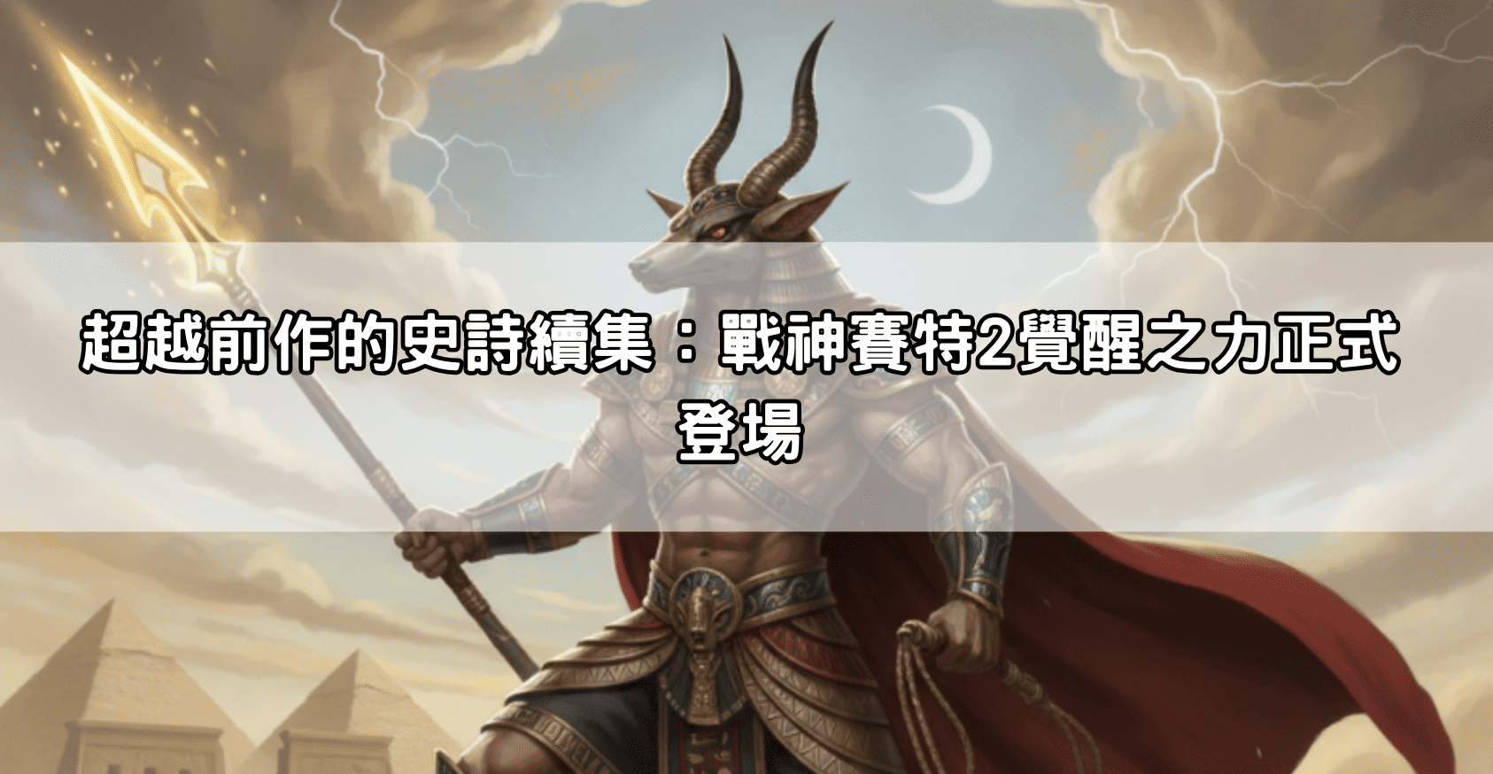 超越前作的史詩續集：戰神賽特2覺醒之力正式登場